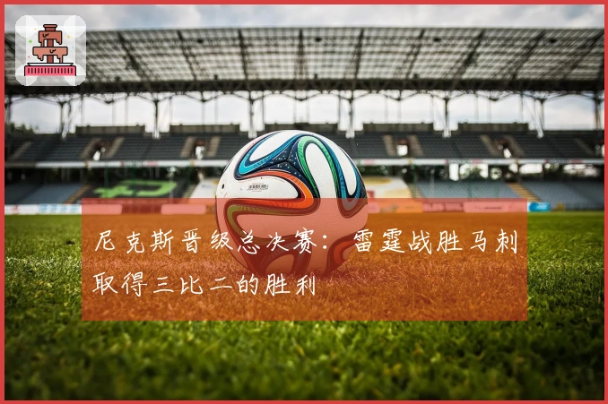 尼克斯晋级总决赛：雷霆战胜马刺取得三比二的胜利
