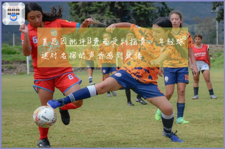 基恩因批评B费而受到指责，年轻球迷对名宿的声音感到疲倦